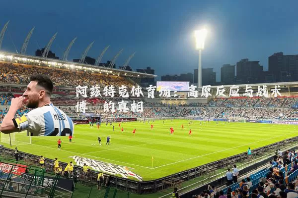 阿兹特克体育场:高原反应与战术博弈的真相