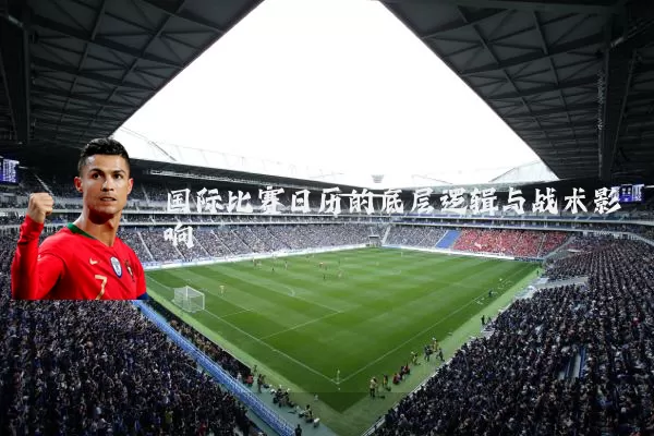 国际比赛日历的底层逻辑与战术影响