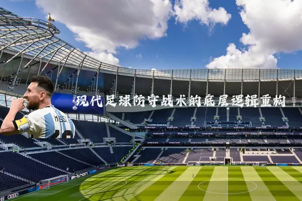 现代足球防守战术的底层逻辑重构