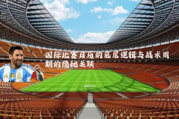 国际比赛日历的底层逻辑与战术周期的隐秘关联