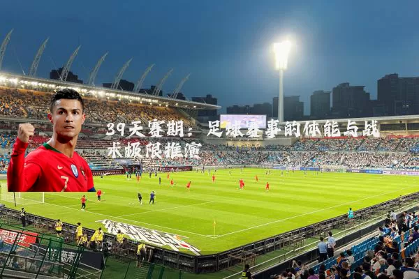 39天赛期：足球赛事的体能与战术极限推演