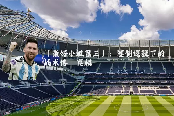 「最好小组第三」：赛制逻辑下的战术博弈真相