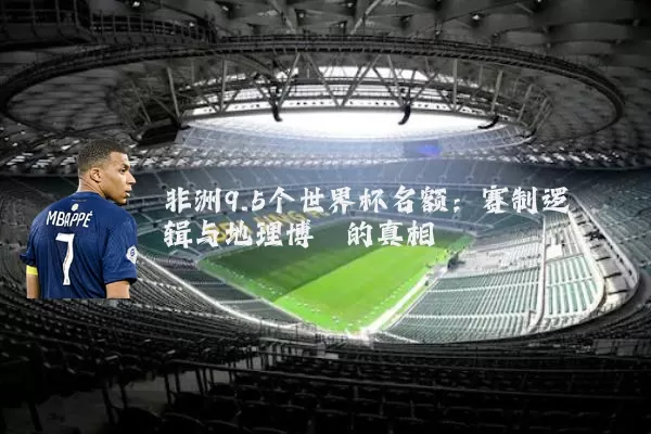 非洲9.5个世界杯名额：赛制逻辑与地理博弈的真相