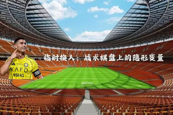 临时换人：战术棋盘上的隐形变量