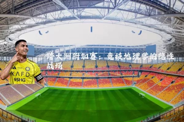 跨大洲附加赛:竞技地理学的隐性战场