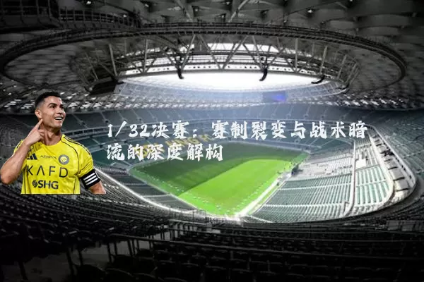 1/32决赛：赛制裂变与战术暗流的深度解构