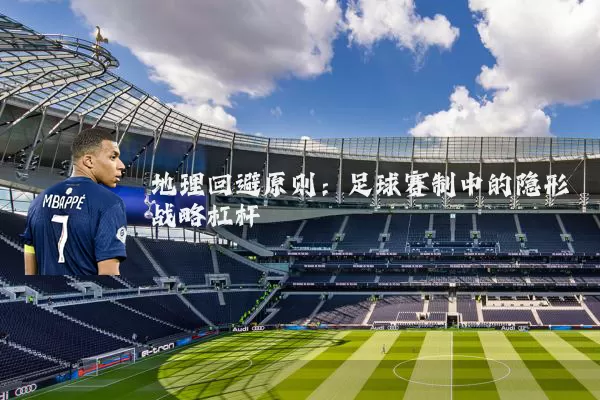 地理回避原则：足球赛制中的隐形战略杠杆