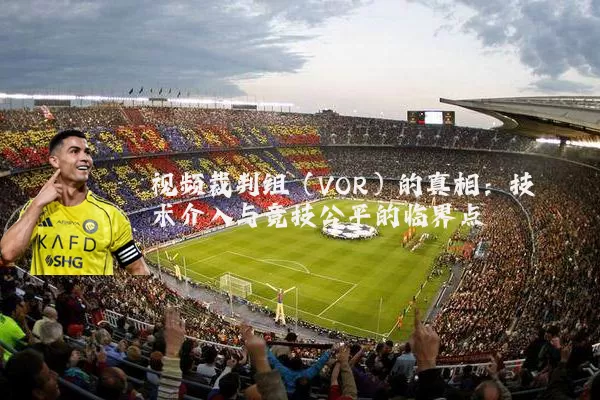 视频裁判组（VOR）的真相：技术介入与竞技公平的临界点