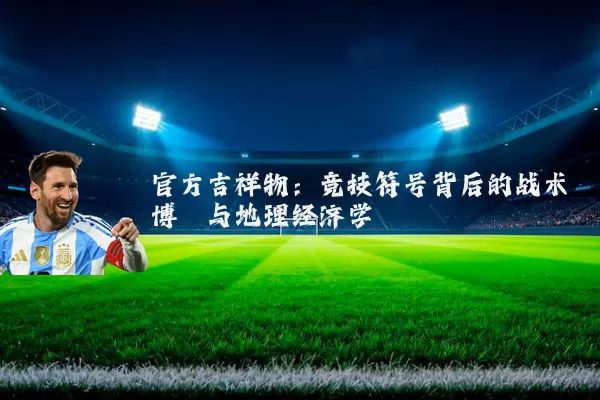 官方吉祥物：竞技符号背后的战术博弈与地理经济学