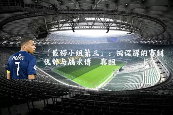 「最好小组第三」：被误解的赛制优势与战术博弈真相