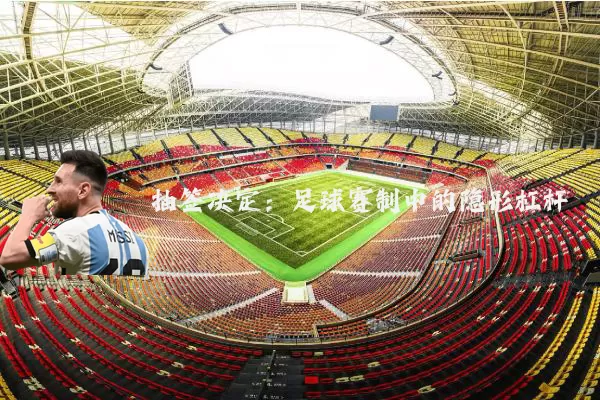 抽签决定:足球赛制中的隐形杠杆