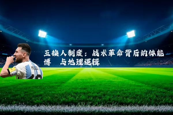 五换人制度:战术革命背后的体能博弈与地理逻辑