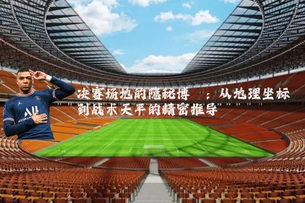 决赛场地的隐秘博弈：从地理坐标到战术天平的精密推导